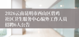 2026云南昆明市西山区碧鸡社区卫生服务中心编外工作人员招聘6人公告