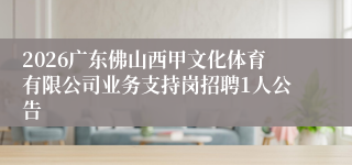 2026广东佛山西甲文化体育有限公司业务支持岗招聘1人公告