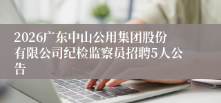 2026广东中山公用集团股份有限公司纪检监察员招聘5人公告