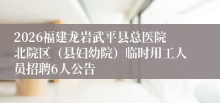 2026福建龙岩武平县总医院北院区(县妇幼院)临时用工人员招聘6人公告