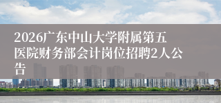 2026广东中山大学附属第五医院财务部会计岗位招聘2人公告