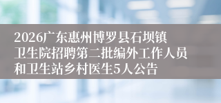 2026广东惠州博罗县石坝镇卫生院招聘第二批编外工作人员和卫生站乡村医生5人公告