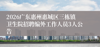 2026广东惠州惠城区三栋镇卫生院招聘编外工作人员3人公告