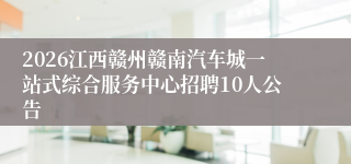 2026江西赣州赣南汽车城一站式综合服务中心招聘10人公告
