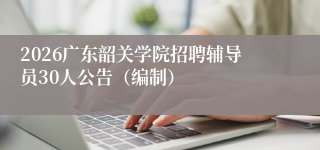 2026广东韶关学院招聘辅导员30人公告(编制)