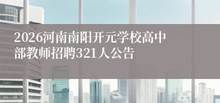 2026河南南阳开元学校高中部教师招聘321人公告