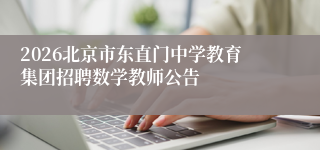 2026北京市东直门中学教育集团招聘数学教师公告
