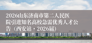 2026山东济南市第二人民医院引进知名高校急需优秀人才公告(西安站・2026届)