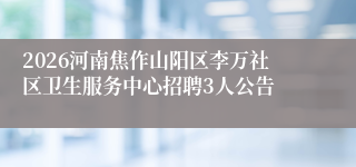 2026河南焦作山阳区李万社区卫生服务中心招聘3人公告