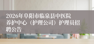 2026年阜阳市临泉县中医院养护中心(护理公司)护理员招聘公告