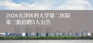 2026天津医科大学第二医院第三批招聘5人公告