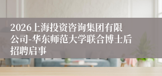 2026上海投资咨询集团有限公司-华东师范大学联合博士后招聘启事