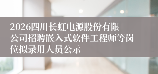 2026四川长虹电源股份有限公司招聘嵌入式软件工程师等岗位拟录用人员公示