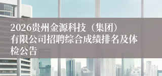 2026贵州金源科技(集团)有限公司招聘综合成绩排名及体检公告