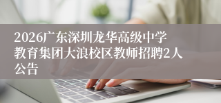 2026广东深圳龙华高级中学教育集团大浪校区教师招聘2人公告