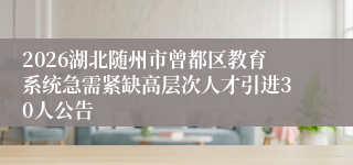 2026湖北随州市曾都区教育系统急需紧缺高层次人才引进30人公告