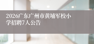 2026广东广州市黄埔军校小学招聘7人公告