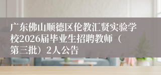 广东佛山顺德区伦教汇贤实验学校2026届毕业生招聘教师(第三批)2人公告