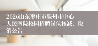 2026山东枣庄市滕州市中心人民医院校园招聘岗位核减、取消公告