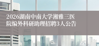 2026湖南中南大学湘雅三医院编外科研助理招聘3人公告