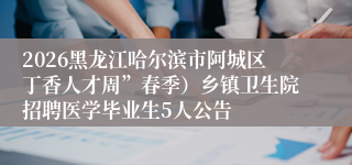 2026黑龙江哈尔滨市阿城区丁香人才周”春季)乡镇卫生院招聘医学毕业生5人公告