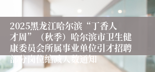 2025黑龙江哈尔滨“丁香人才周”(秋季)哈尔滨市卫生健康委员会所属事业单位引才招聘部分岗位缩减人数通知