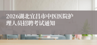 2026湖北宜昌市中医医院护理人员招聘考试通知