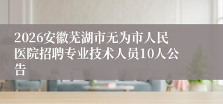2026安徽芜湖市无为市人民医院招聘专业技术人员10人公告