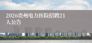 2026贵州电力医院招聘21人公告