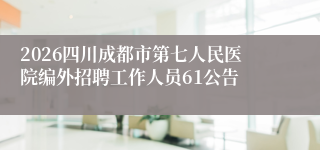 2026四川成都市第七人民医院编外招聘工作人员61公告