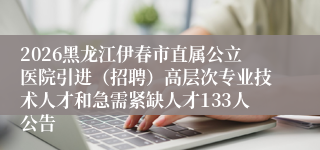 2026黑龙江伊春市直属公立医院引进（招聘）高层次专业技术人才和急需紧缺人才133人公告