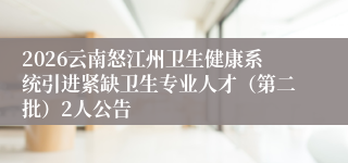 2026云南怒江州卫生健康系统引进紧缺卫生专业人才（第二批）2人公告