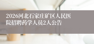 2026河北石家庄矿区人民医院招聘药学人员2人公告