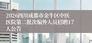 2026四川成都市金牛区中医医院第二批次编外人员招聘17人公告