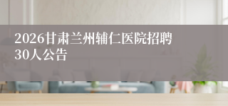 2026甘肃兰州辅仁医院招聘30人公告