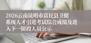 2026云南昆明市富民县卫健系统人才引进考试综合成绩及进入下一阶段人员公示