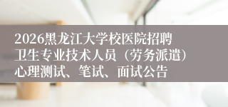 2026黑龙江大学校医院招聘卫生专业技术人员(劳务派遣)心理测试、笔试、面试公告
