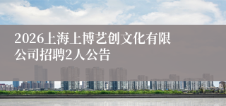 2026上海上博艺创文化有限公司招聘2人公告