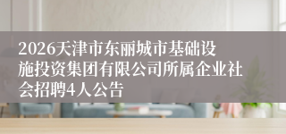 2026天津市东丽城市基础设施投资集团有限公司所属企业社会招聘4人公告
