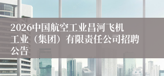2026中国航空工业昌河飞机工业(集团)有限责任公司招聘公告