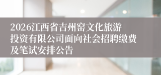 2026江西省吉州窑文化旅游投资有限公司面向社会招聘缴费及笔试安排公告