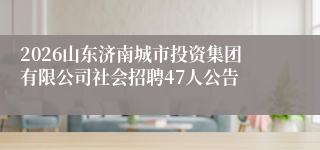 2026山东济南城市投资集团有限公司社会招聘47人公告