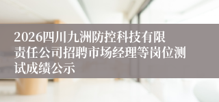2026四川九洲防控科技有限责任公司招聘市场经理等岗位测试成绩公示