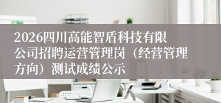 2026四川高能智盾科技有限公司招聘运营管理岗(经营管理方向)测试成绩公示