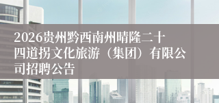 2026贵州黔西南州晴隆二十四道拐文化旅游（集团）有限公司招聘公告