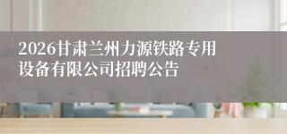 2026甘肃兰州力源铁路专用设备有限公司招聘公告