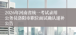 2026年河南省统一考试录用公务员洛阳市职位面试确认递补公告
