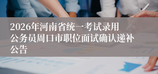 2026年河南省统一考试录用公务员周口市职位面试确认递补公告