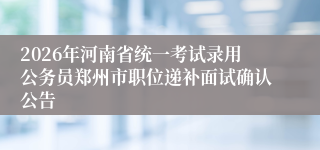2026年河南省统一考试录用公务员郑州市职位递补面试确认公告