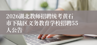 2026湖北教师招聘统考黄石市下陆区义务教育学校招聘55人公告